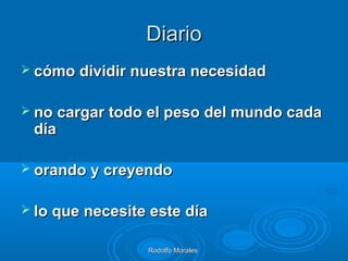 Rodolfo MoralesRodolfo Morales
DiarioDiario
 cómo dividir nuestra necesidadcómo dividir nuestra necesidad
 no cargar todo el peso del mundo cadano cargar todo el peso del mundo cada
díadía
 orando y creyendoorando y creyendo
 lo que necesite este díalo que necesite este día
 