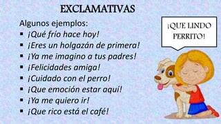 EXCLAMATIVAS
¡QUE LINDO
PERRITO!
Algunos ejemplos:
 ¡Qué frío hace hoy!
 ¡Eres un holgazán de primera!
 ¡Ya me imagino a tus padres!
 ¡Felicidades amiga!
 ¡Cuidado con el perro!
 ¡Que emoción estar aquí!
 ¡Ya me quiero ir!
 ¡Que rico está el café!
 