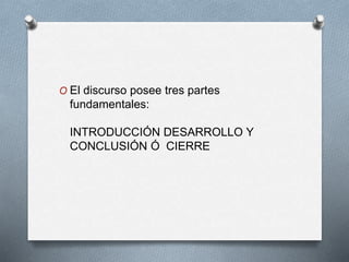 O El discurso posee tres partes 
fundamentales: 
INTRODUCCIÓN DESARROLLO Y 
CONCLUSIÓN Ó CIERRE 
 
