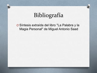 Bibliografía 
O Síntesis extraída del libro "La Palabra y la 
Magia Personal" de Miguel Antonio Saad 
