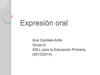 Expresión oral
Ana Candela Arillo
Grupo 6
4DLL para la Educación Primaria.
(2013/2014)

 