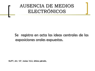 AUSENCIA DE MEDIOSAUSENCIA DE MEDIOS
ELECTRÓNICOSELECTRÓNICOS
Se registra en acta las ideas centrales de las
exposiciones orales expuestas.
NLPT, Art. 12°, inciso 12.2, último párrafo.NLPT, Art. 12°, inciso 12.2, último párrafo.
 