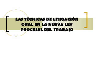 LAS TÉCNICAS DE LITIGACIÓNLAS TÉCNICAS DE LITIGACIÓN
ORAL EN LA NUEVA LEYORAL EN LA NUEVA LEY
PROCESAL DEL TRABAJOPROCESAL DEL TRABAJO
 