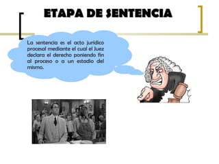 ETAPA DE SENTENCIAETAPA DE SENTENCIA
La sentencia es el acto jurídico
procesal mediante el cual el Juez
declara el derecho poniendo fin
al proceso o a un estadio del
mismo.
 