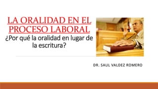 LA ORALIDAD EN EL
PROCESO LABORAL
¿Por qué la oralidad en lugar de
la escritura?
DR. SAUL VALDEZ ROMERO
 