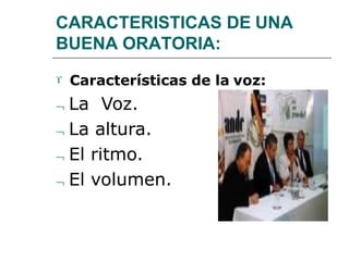 CARACTERISTICAS DE UNA
BUENA ORATORIA:
 Características de la voz:
 La Voz.
 La altura.
 El ritmo.
 El volumen.
 