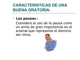 CARACTERISTICAS DE UNA
BUENA ORATORIA:
 Las pausas :
Considere el uso de la pausa como
un arma de gran importancia en el
arsenal que representa el dominio
del ritmo.
 