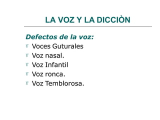 LA VOZ Y LA DICCIÒN
Defectos de la voz:
 Voces Guturales
 Voz nasal.
 Voz Infantil
 Voz ronca.
 Voz Temblorosa.
 