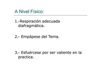 A Nivel Físico:
1.-Respiración adecuada
diafragmática.
2.- Empápese del Tema.
3.- Esfuércese por ser valiente en la
practica.
 