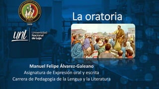 La oratoria
Manuel Felipe Álvarez-Galeano
Asignatura de Expresión oral y escrita
Carrera de Pedagogía de la Lengua y la Literatura
 