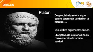 ORIGEN
Platón
Despreciaba la retórica que
quiere aparentar verdad enla
mentira….
Que utiliza argumentos falsos
Elobjetivo dela retórica noes
convencersinobuscarla
verdad.
 