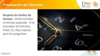 Orden decreciente
Primerolosargumentosmásfuertesy al
último losmás débiles.
Preparación del Discurso
Respeta los límites de
tiempo. Jamás excedas
el tiempo asignado. Si te
conceden 20 minutos,
habla 15, deja espacio
para las preguntas.
 