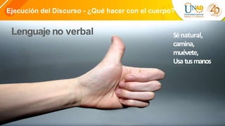 Ejecución del Discurso - ¿Qué hacer con el cuerpo?
Lenguaje no verbal Sénatural,
camina,
muévete,
Usa tusmanos
 