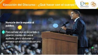 Ejecución del Discurso - ¿Qué hacer con el cuerpo?
Nuncaledenlaespaldaal
público.
Paraseñalaralgoenlapantallao
pizarrón,manténdecaraal
auditorio,giratuabdomeny
semanaconelbrazomáscercano.
 