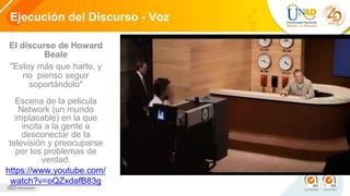 Ejecución del Discurso - Voz
El discurso de Howard
Beale
"Estoy más que harto, y
no pienso seguir
soportándolo"
Escena de la pelicula
Network (un mundo
implacable) en la que
incita a la gente a
desconectar de la
televisión y preocuparse
por los problemas de
verdad.
https://www.youtube.com/
watch?v=oQZxdafB83g
 