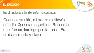 EJERCICIO
Leeel siguientepárrafo enforma continua:
Cuando era niño, mi padre mellevó al
estadio. Qué días aquellos. Recuerdo
que fue undomingo por la tarde. Era
undía soleado y claro.
 
