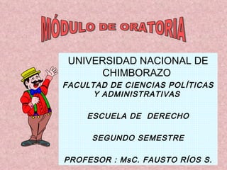 UNIVERSIDAD NACIONAL DE CHIMBORAZO  FACULTAD DE CIENCIAS POLÍTICAS Y ADMINISTRATIVAS  ESCUELA DE  DERECHO SEGUNDO SEMESTRE PROFESOR : MsC. FAUSTO RÍOS S. MÓDULO DE ORATORIA 