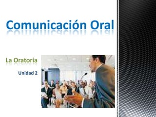 La Oratoria
Unidad 2
Comunicación Oral
 