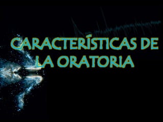 CARACTERÍSTICAS DE
LA ORATORIA
 