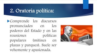 2. Oratoria política:
Comprende los discursos
pronunciados en los
poderes del Estado y en las
reuniones políticas
populares (mítines en
plazas y parques). Suele ser
vehemente y apasionada.
 