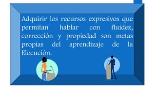Adquirir los recursos expresivos que
permitan hablar con fluidez,
corrección y propiedad son metas
propias del aprendizaje de la
Elocución.
 