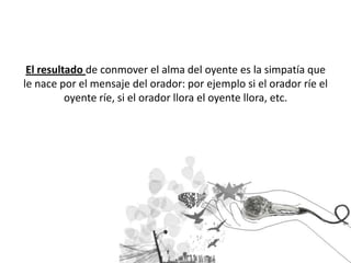 El resultado de conmover el alma del oyente es la simpatía que le nace por el mensaje del orador: por ejemplo si el orador ríe el oyente ríe, si el orador llora el oyente llora, etc.