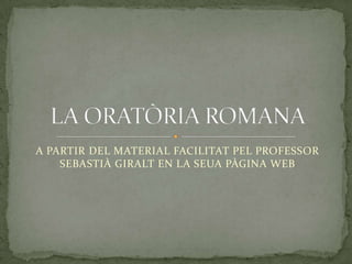 A PARTIR DEL MATERIAL FACILITAT PEL PROFESSOR SEBASTIÀ GIRALT EN LA SEUA PÀGINA WEB LA ORATÒRIA ROMANA 