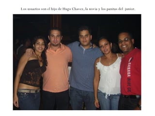 Los usuarios son el hijo de Hugo Chavez, la novia y los panitas del  junior. 