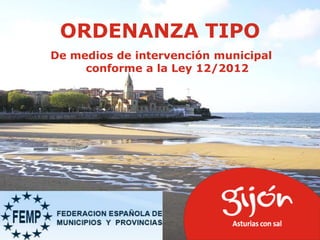 ORDENANZA TIPO
De medios de intervención municipal
conforme a la Ley 12/2012

 