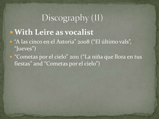  With Leire as vocalist
 “A las cinco en el Astoria” 2008 (“El último vals”,
“Jueves”)
 “Cometas por el cielo” 2011 (“La niña que llora en tus
fiestas” and “Cometas por el cielo”)
 