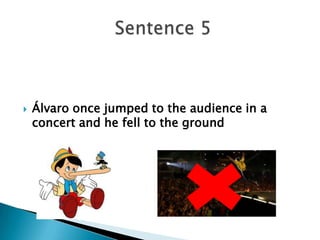  Álvaro once jumped to the audience in a
concert and he fell to the ground
 