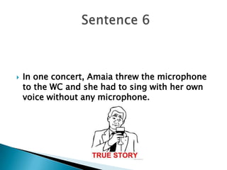  In one concert, Amaia threw the microphone
to the WC and she had to sing with her own
voice without any microphone.
 
