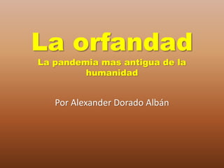 La orfandad
La pandemia mas antigua de la
humanidad
Por Alexander Dorado Albán
 