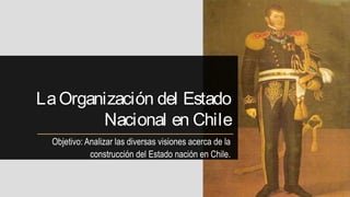 LaOrganización del Estado
Nacional en Chile
Objetivo: Analizar las diversas visiones acerca de la
construcción del Estado nación en Chile.
 