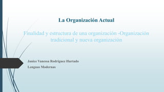 La Organización Actual
Finalidad y estructura de una organización -Organización
tradicional y nueva organización
Janice Vanessa Rodriguez Hurtado
Lenguas Modernas
 