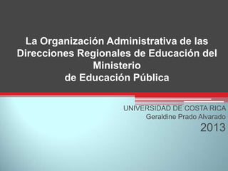 La Organización Administrativa de las
Direcciones Regionales de Educación del
Ministerio
de Educación Pública
UNIVERSIDAD DE COSTA RICA
Geraldine Prado Alvarado
2013
 
