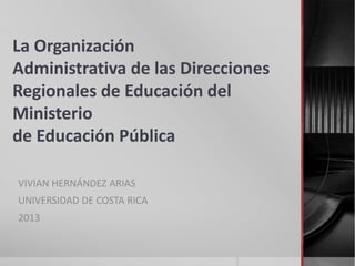 La Organización
Administrativa de las Direcciones
Regionales de Educación del
Ministerio
de Educación Pública
VIVIAN HERNÁNDEZ ARIAS
UNIVERSIDAD DE COSTA RICA
2013

 