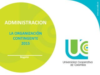 ADMINISTRACION
LA ORGANIZACIÓN
CONTINGENTE
2015
Bogotá
 