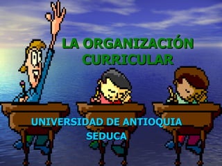 LA ORGANIZACIÓN CURRICULAR UNIVERSIDAD DE ANTIOQUIA SEDUCA 