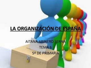 LA ORGANIZACIÓN DE ESPAÑA
AITANA ARINERO SERNA
TEMA 6
5º DE PRIMARIA
 