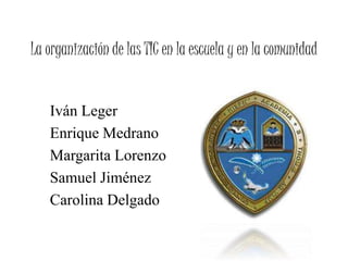 La organización de las TIC en la escuela y en la comunidad
Iván Leger
Enrique Medrano
Margarita Lorenzo
Samuel Jiménez
Carolina Delgado
 