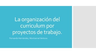 La organización del
curriculum por
proyectos de trabajo.
Fernando Hernández, MontserratVentura.
 