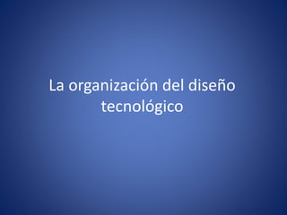 La organización del diseño
tecnológico
 