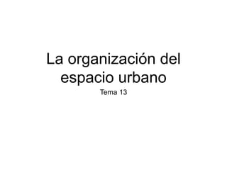 La organización del
espacio urbano
Tema 13
 