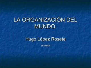 LA ORGANIZACIÓN DELLA ORGANIZACIÓN DEL
MUNDOMUNDO
Hugo López RoseteHugo López Rosete
3º PMAR3º PMAR
 