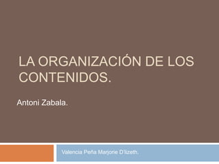 LA ORGANIZACIÓN DE LOS
CONTENIDOS.
Antoni Zabala.
Valencia Peña Marjorie D’lizeth.
 