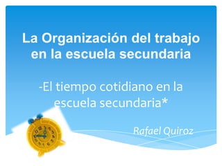 La Organización del trabajo
 en la escuela secundaria

  -El tiempo cotidiano en la
     escuela secundaria*

                  Rafael Quiroz
 