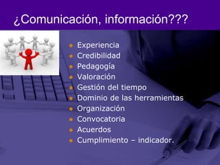 ¿Comunicación, información???ExperienciaCredibilidadPedagogíaValoraciónGestión del tiempoDominio de las herramientasOrganizaciónConvocatoriaAcuerdosCumplimiento – indicador.