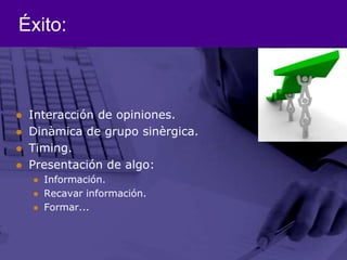 Éxito:Interacción de opiniones.Dinàmica de grupo sinèrgica.Timing.Presentación de algo:Información.Recavar información.Formar...