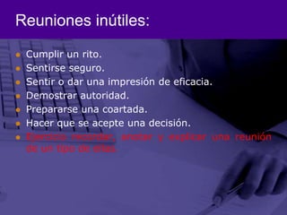 Reuniones inútiles:Cumplir un rito.Sentirse seguro.Sentir o dar una impresión de eficacia.Demostrar autoridad.Prepararse una coartada.Hacer que se acepte una decisión.Ejercicio recordar, anotar y explicar una reunión  de un tipo de ellas. 